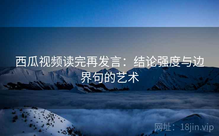 西瓜视频读完再发言：结论强度与边界句的艺术