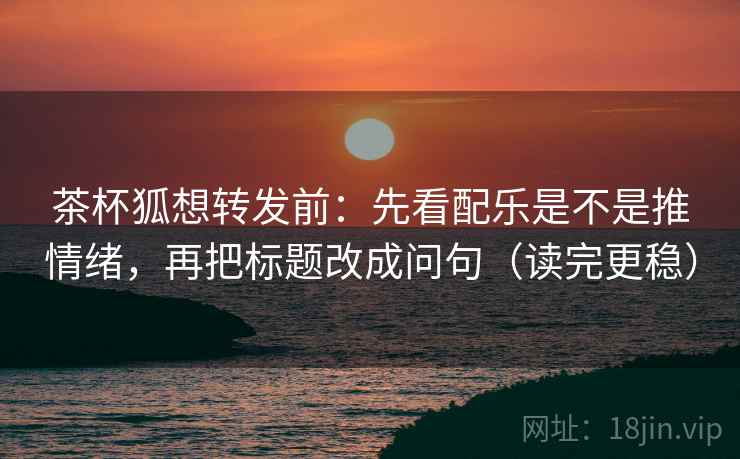 茶杯狐想转发前：先看配乐是不是推情绪，再把标题改成问句（读完更稳）