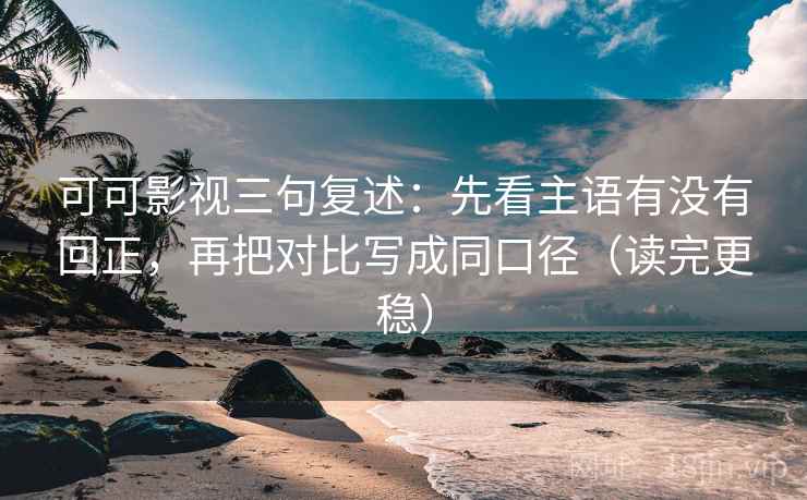 可可影视三句复述：先看主语有没有回正，再把对比写成同口径（读完更稳）