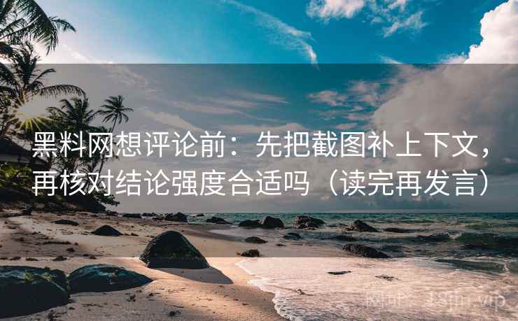 黑料网想评论前：先把截图补上下文，再核对结论强度合适吗（读完再发言）
