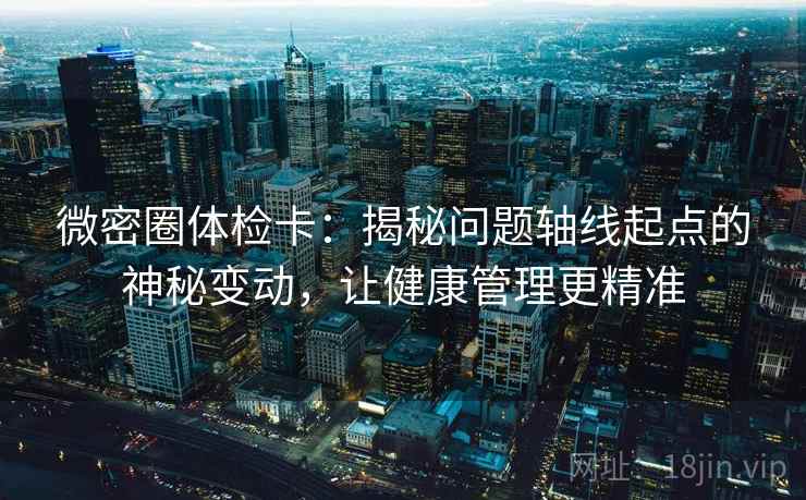 微密圈体检卡：揭秘问题轴线起点的神秘变动，让健康管理更精准