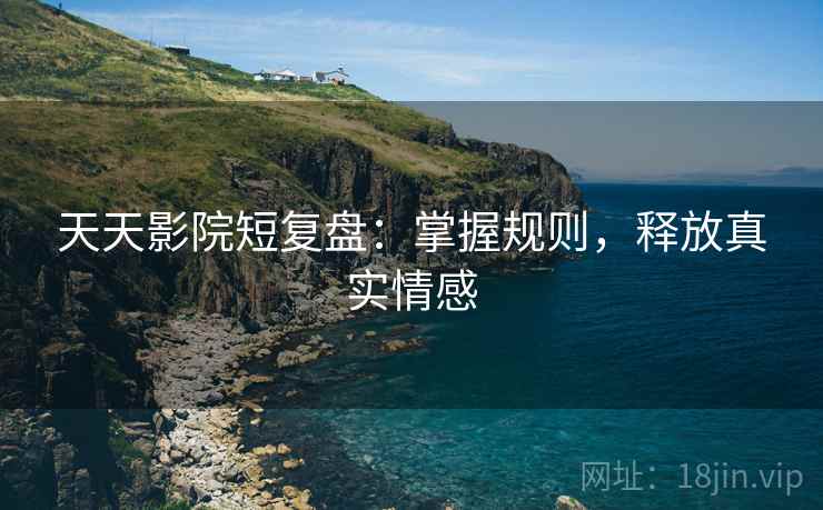 天天影院短复盘:掌握规则,释放真实情感 天天影院短复盘:掌握规则,释放真实情感