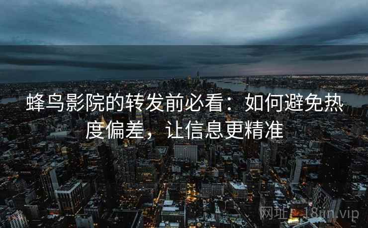 蜂鸟影院的转发前必看：如何避免热度偏差，让信息更精准