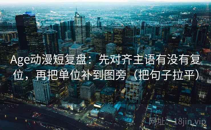 Age动漫短复盘:先对齐主语有没有复位,再把单位补到图旁(把句子拉平) Age动漫短复盘:先对齐主语有没有复位,再把单位补到图旁(把句子拉平)