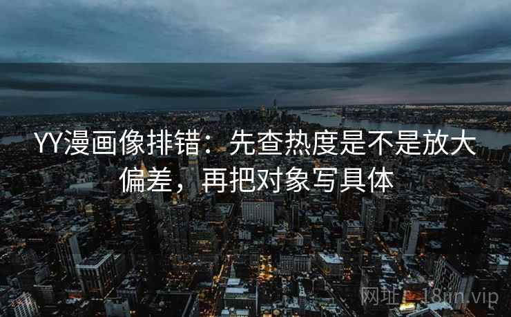 YY漫画像排错:先查热度是不是放大偏差,再把对象写具体 YY漫画像排错:先查热度是不是放大偏差,再把对象写具体