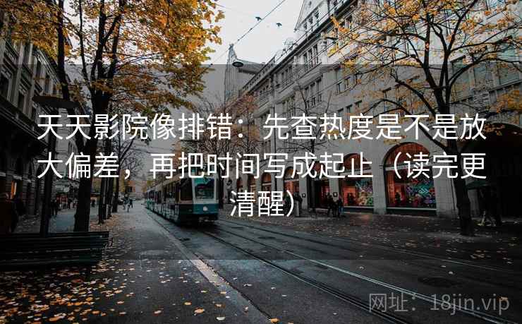 天天影院像排错:先查热度是不是放大偏差,再把时间写成起止(读完更清醒) 天天影院像排错:先查热度是不是放大偏差,再把时间写成起止(读完更清醒)