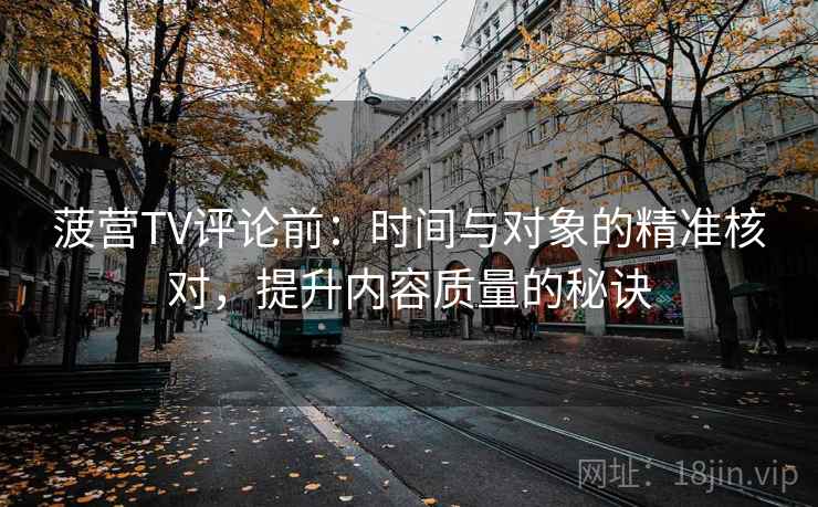 菠营TV评论前:时间与对象的精准核对,提升内容质量的秘诀 菠营TV评论前:时间与对象的精准核对,提升内容质量的秘诀
