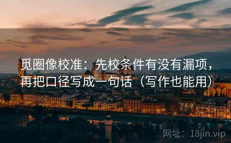 觅圈像校准:先校条件有没有漏项,再把口径写成一句话(写作也能用) 觅圈像校准:先校条件有没有漏项,再把口径写成一句话(写作也能用)