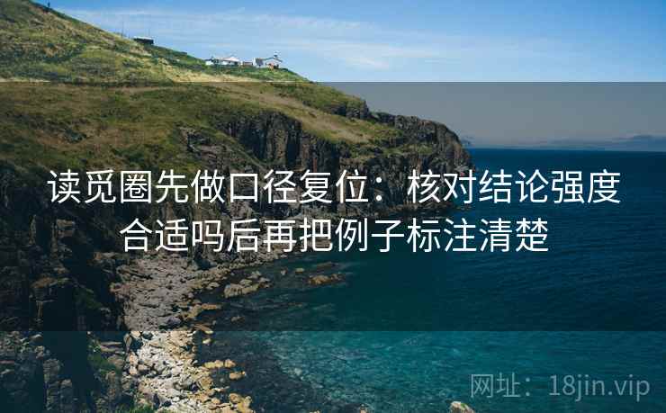 读觅圈先做口径复位:核对结论强度合适吗后再把例子标注清楚 读觅圈先做口径复位:核对结论强度合适吗后再把例子标注清楚