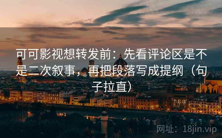 可可影视想转发前：先看评论区是不是二次叙事，再把段落写成提纲（句子拉直）
