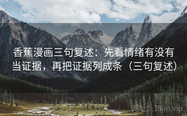 香蕉漫画三句复述:先看情绪有没有当证据,再把证据列成条(三句复述) 香蕉漫画三句复述:先看情绪有没有当证据,再把证据列成条(三句复述)