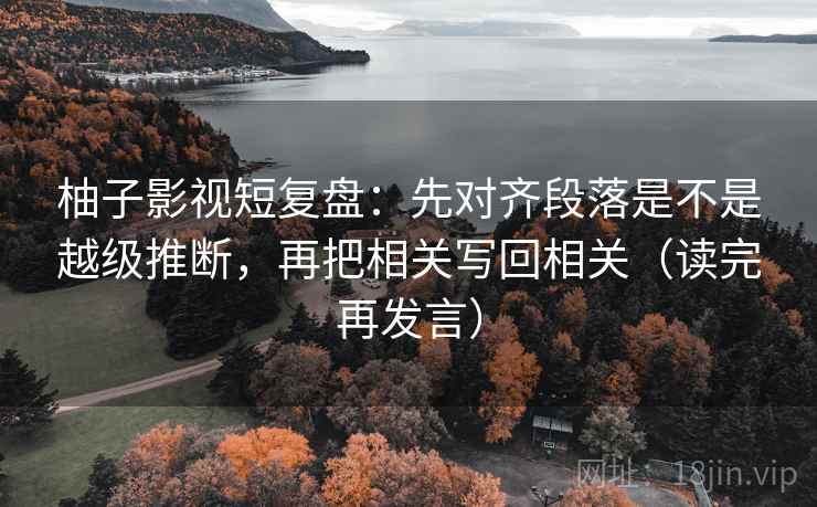 柚子影视短复盘：先对齐段落是不是越级推断，再把相关写回相关（读完再发言）