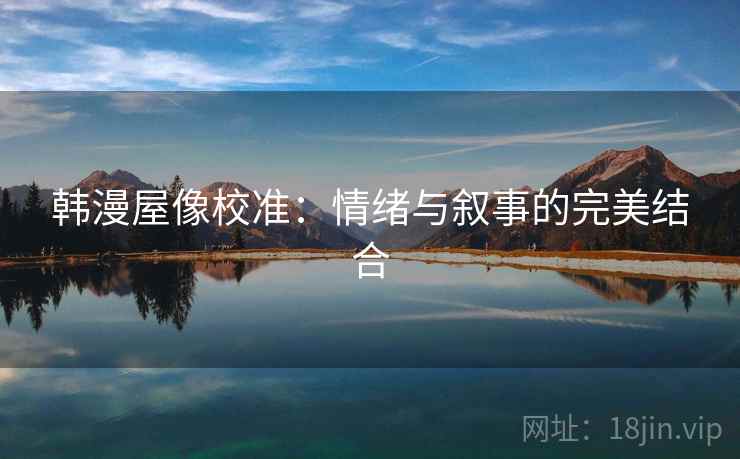韩漫屋像校准:情绪与叙事的完美结合 韩漫屋像校准:情绪与叙事的完美结合