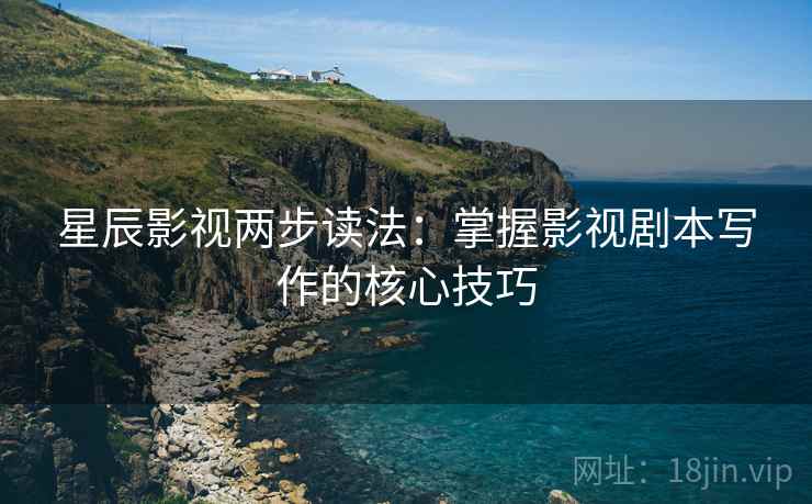 星辰影视两步读法：掌握影视剧本写作的核心技巧