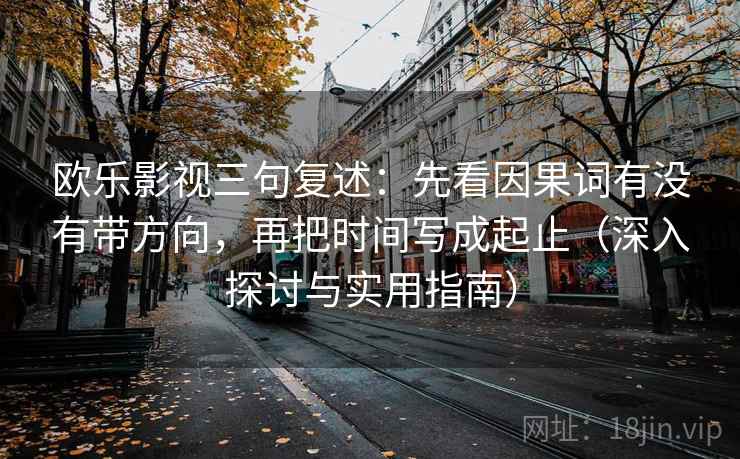 欧乐影视三句复述：先看因果词有没有带方向，再把时间写成起止（深入探讨与实用指南）
