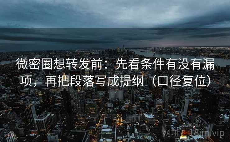 微密圈想转发前：先看条件有没有漏项，再把段落写成提纲（口径复位）