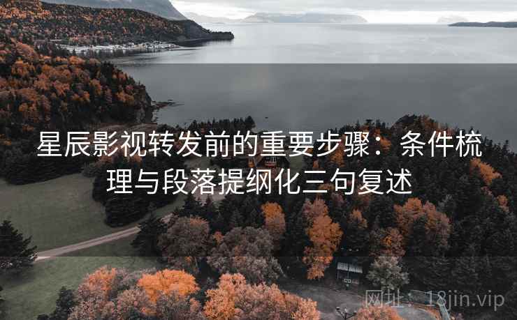 星辰影视转发前的重要步骤:条件梳理与段落提纲化三句复述 星辰影视转发前的重要步骤:条件梳理与段落提纲化三句复述