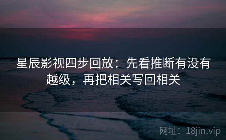 星辰影视四步回放：先看推断有没有越级，再把相关写回相关