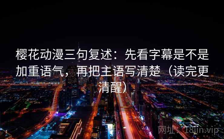樱花动漫三句复述：先看字幕是不是加重语气，再把主语写清楚（读完更清醒）