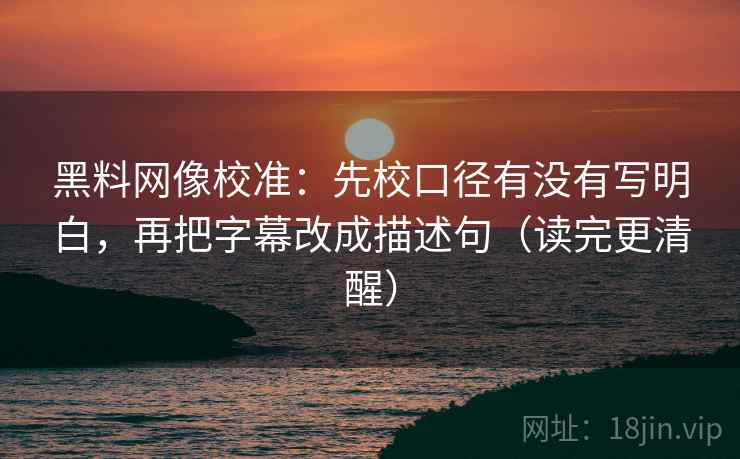 黑料网像校准：先校口径有没有写明白，再把字幕改成描述句（读完更清醒）