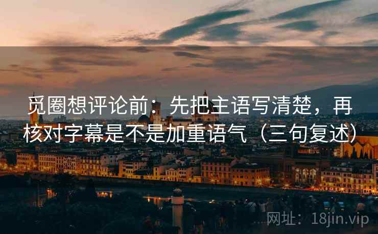 觅圈想评论前:先把主语写清楚,再核对字幕是不是加重语气(三句复述) 觅圈想评论前:先把主语写清楚,再核对字幕是不是加重语气(三句复述)