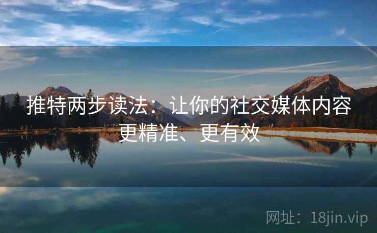 推特两步读法：让你的社交媒体内容更精准、更有效