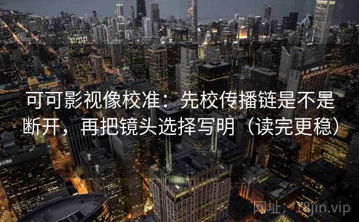 可可影视像校准:先校传播链是不是断开,再把镜头选择写明(读完更稳) 可可影视像校准:先校传播链是不是断开,再把镜头选择写明(读完更稳)