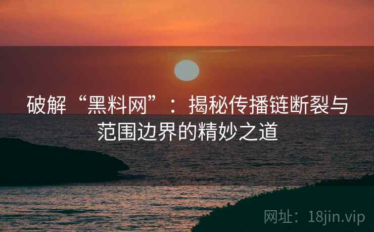 破解“黑料网”:揭秘传播链断裂与范围边界的精妙之道 破解“黑料网”:揭秘传播链断裂与范围边界的精妙之道