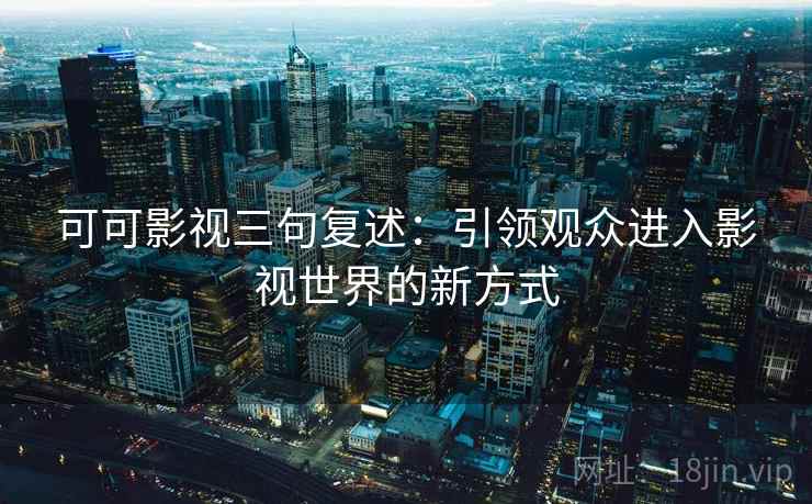 可可影视三句复述：引领观众进入影视世界的新方式