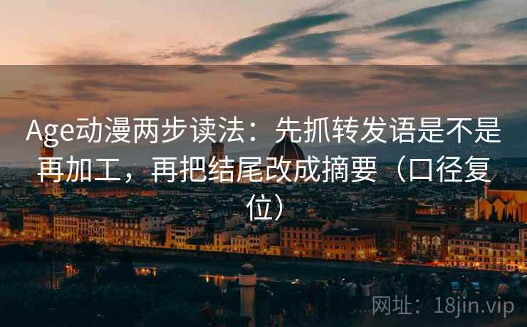 Age动漫两步读法：先抓转发语是不是再加工，再把结尾改成摘要（口径复位）