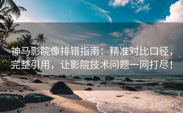 神马影院像排错指南：精准对比口径，完整引用，让影院技术问题一网打尽！