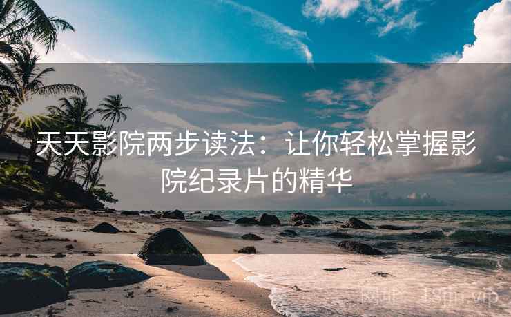 天天影院两步读法:让你轻松掌握影院纪录片的精华 天天影院两步读法:让你轻松掌握影院纪录片的精华