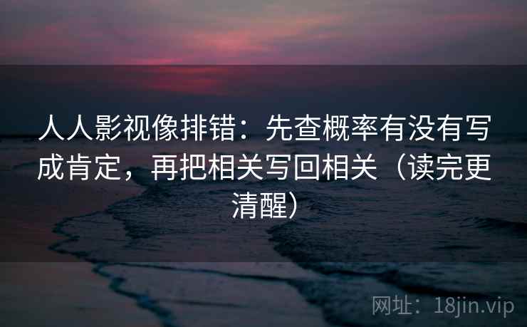 人人影视像排错：先查概率有没有写成肯定，再把相关写回相关（读完更清醒）