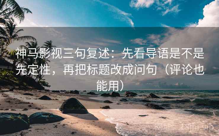 神马影视三句复述：先看导语是不是先定性，再把标题改成问句（评论也能用）