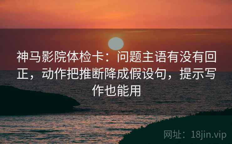 神马影院体检卡:问题主语有没有回正,动作把推断降成假设句,提示写作也能用 神马影院体检卡:问题主语有没有回正,动作把推断降成假设句,提示写作也能用