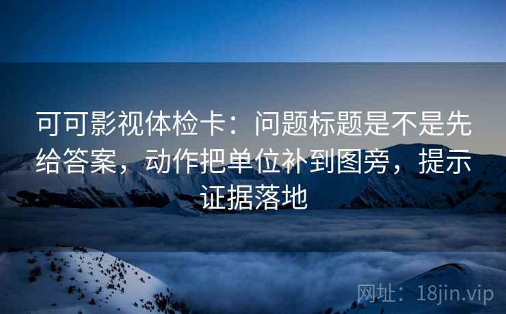 可可影视体检卡：问题标题是不是先给答案，动作把单位补到图旁，提示证据落地