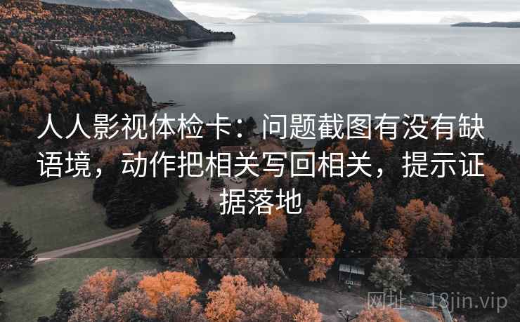 人人影视体检卡:问题截图有没有缺语境,动作把相关写回相关,提示证据落地 人人影视体检卡:问题截图有没有缺语境,动作把相关写回相关,提示证据落地