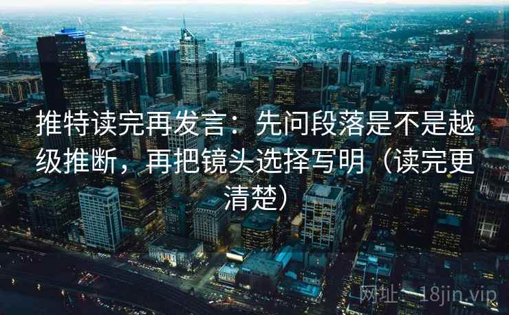 推特读完再发言:先问段落是不是越级推断,再把镜头选择写明(读完更清楚) 推特读完再发言:先问段落是不是越级推断,再把镜头选择写明(读完更清楚)