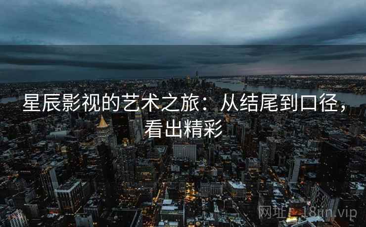 星辰影视的艺术之旅：从结尾到口径，看出精彩