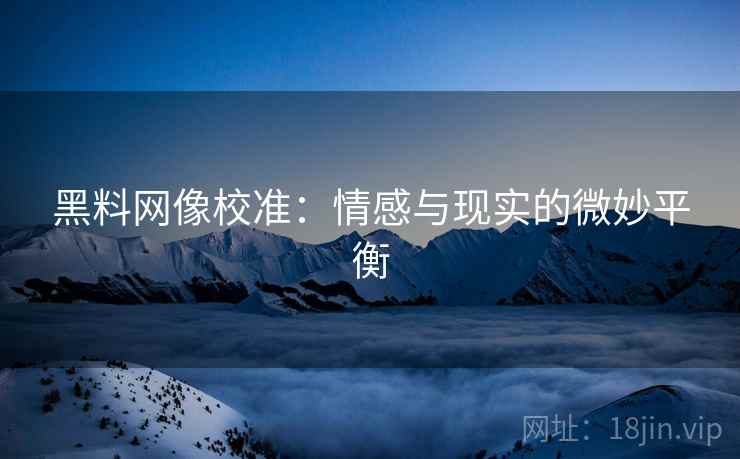 黑料网像校准：情感与现实的微妙平衡