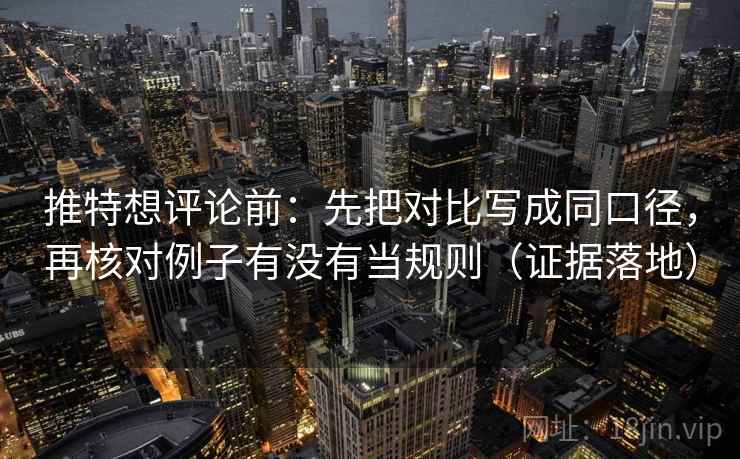 推特想评论前：先把对比写成同口径，再核对例子有没有当规则（证据落地）