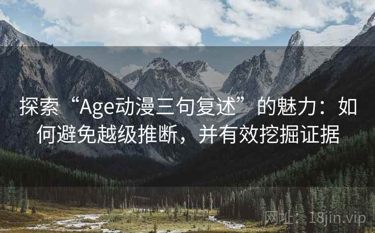 探索“Age动漫三句复述”的魅力：如何避免越级推断，并有效挖掘证据