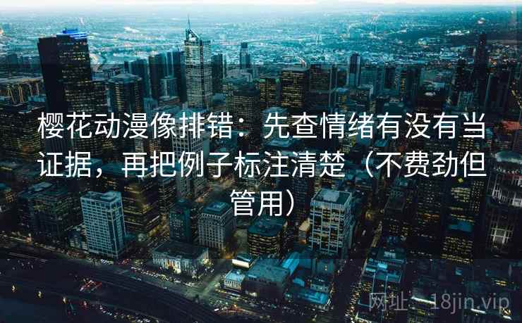 樱花动漫像排错：先查情绪有没有当证据，再把例子标注清楚（不费劲但管用）