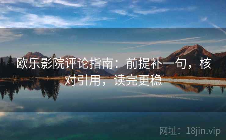 欧乐影院评论指南：前提补一句，核对引用，读完更稳