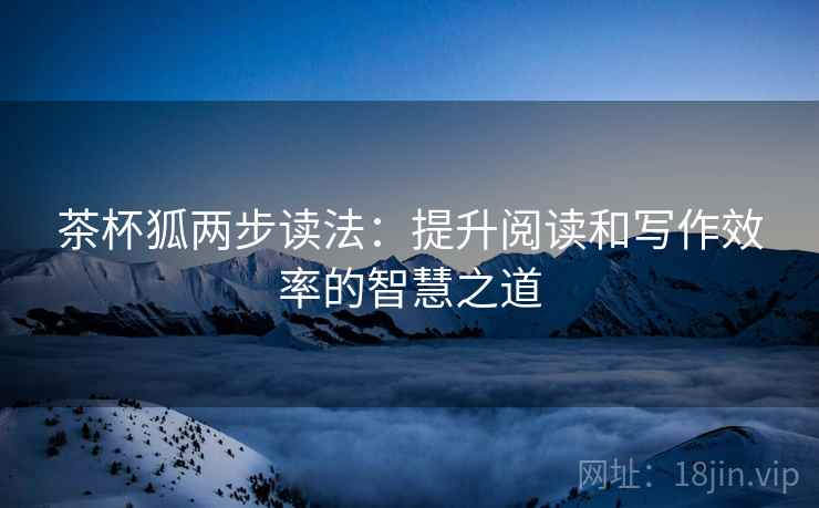 茶杯狐两步读法：提升阅读和写作效率的智慧之道
