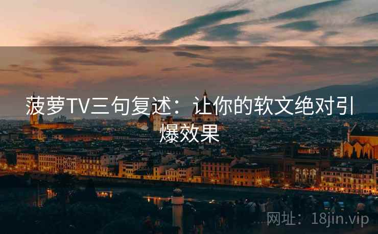 菠萝TV三句复述：让你的软文绝对引爆效果