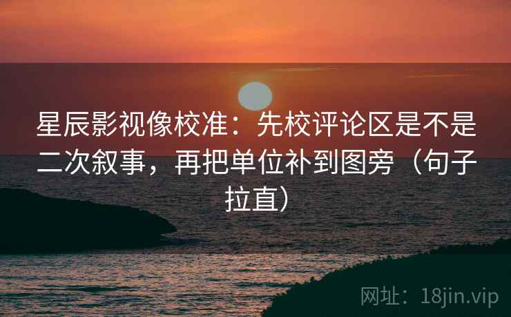 星辰影视像校准：先校评论区是不是二次叙事，再把单位补到图旁（句子拉直）