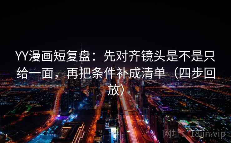 YY漫画短复盘：先对齐镜头是不是只给一面，再把条件补成清单（四步回放）