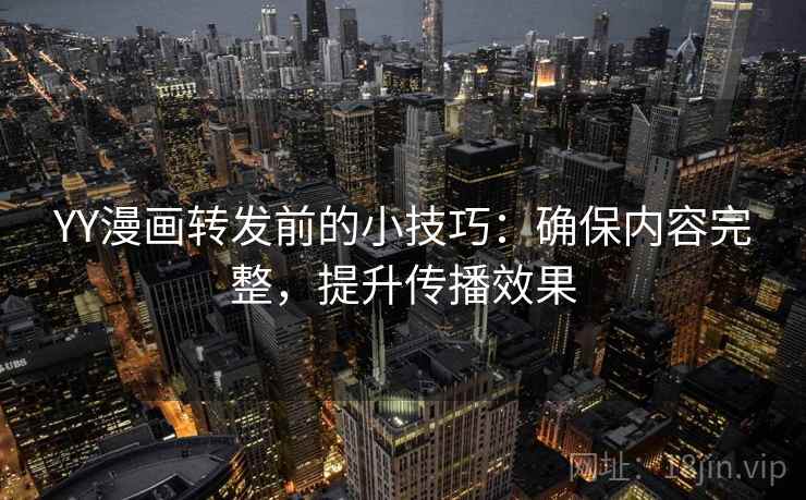 YY漫画转发前的小技巧：确保内容完整，提升传播效果