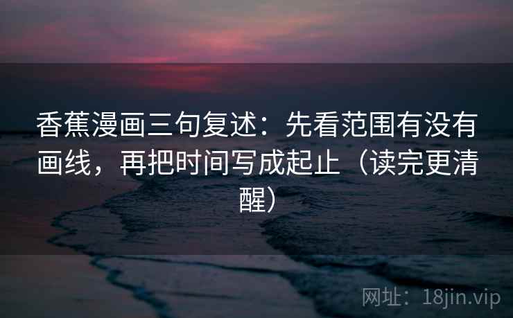 香蕉漫画三句复述：先看范围有没有画线，再把时间写成起止（读完更清醒）